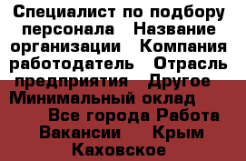 Специалист по подбору персонала › Название организации ­ Компания-работодатель › Отрасль предприятия ­ Другое › Минимальный оклад ­ 21 000 - Все города Работа » Вакансии   . Крым,Каховское